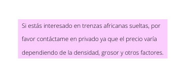 Si estás interesado en trenzas africanas sueltas por favor contáctame en privado ya que el precio varía dependiendo de la densidad grosor y otros factores